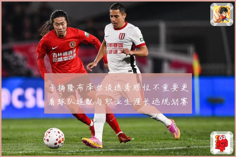卡梅隆布泽尔谈选秀顺位不重要更看球队适配与职业生涯长远规划赛场复盘：最新赛事动态与深度分析