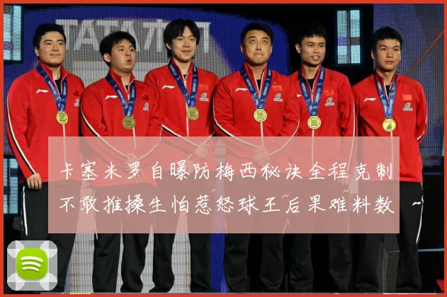 卡塞米罗自曝防梅西秘诀全程克制不敢推搡生怕惹怒球王后果难料数据研判：最新赛事动态与深度分析