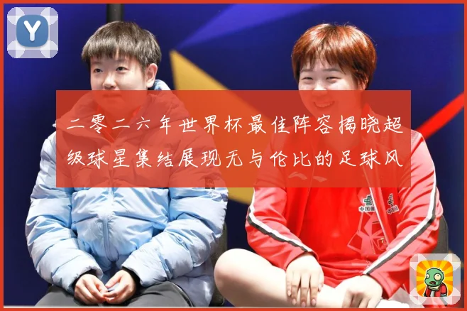 二零二六年世界杯最佳阵容揭晓超级球星集结展现无与伦比的足球风战术观察：最新赛事动态与深度分析