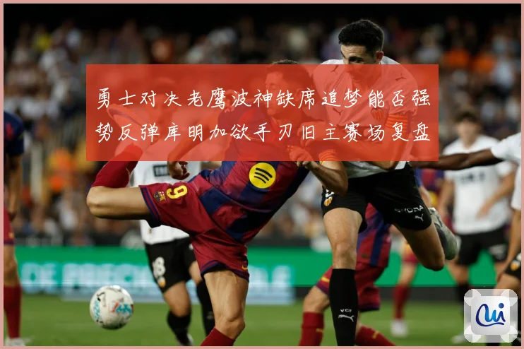勇士对决老鹰波神缺席追梦能否强势反弹库明加欲手刃旧主赛场复盘：最新赛事动态与深度分析