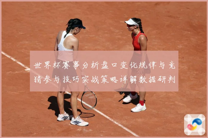 世界杯赛事分析盘口变化规律与竞猜参与技巧实战策略详解数据研判：最新赛事动态与深度分析