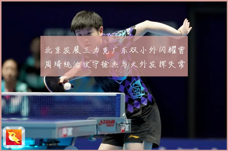 北京发展三力克广东双小外闪耀曾周琦统治攻守徐杰与大外发挥失常专题观察：最新赛事动态与深度分析
