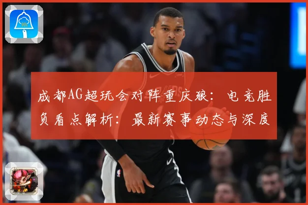 成都AG超玩会对阵重庆狼：电竞胜负看点解析：最新赛事动态与深度分析
