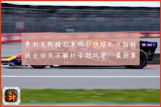 费利克斯精彩表现引领球队攻防转换全场焦点解析专题观察：最新赛事动态与深度分析
