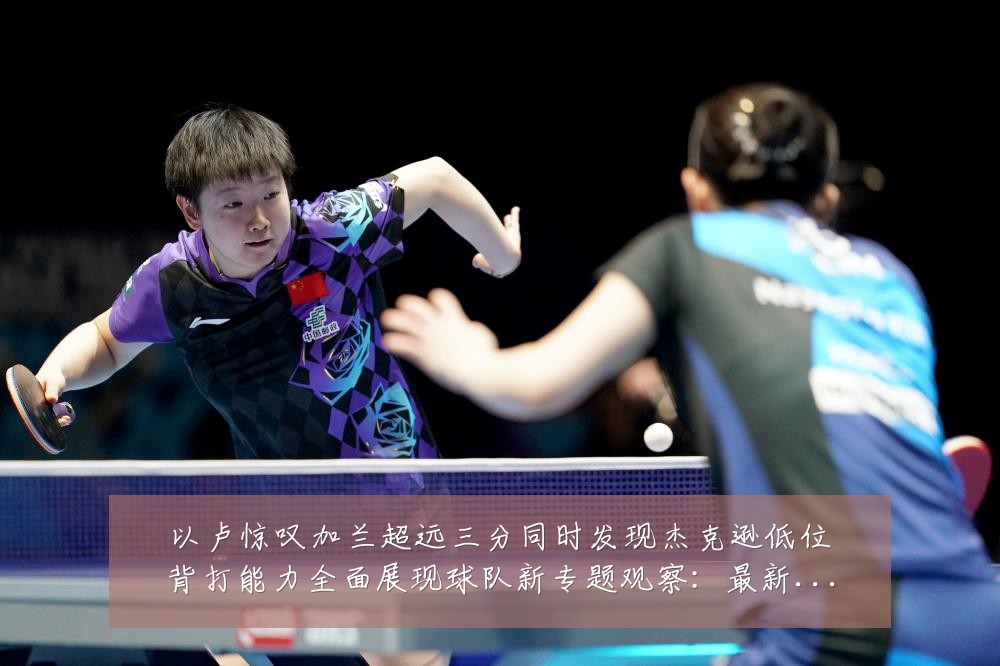 以卢惊叹加兰超远三分同时发现杰克逊低位背打能力全面展现球队新专题观察:最新赛事动态与深度分析
