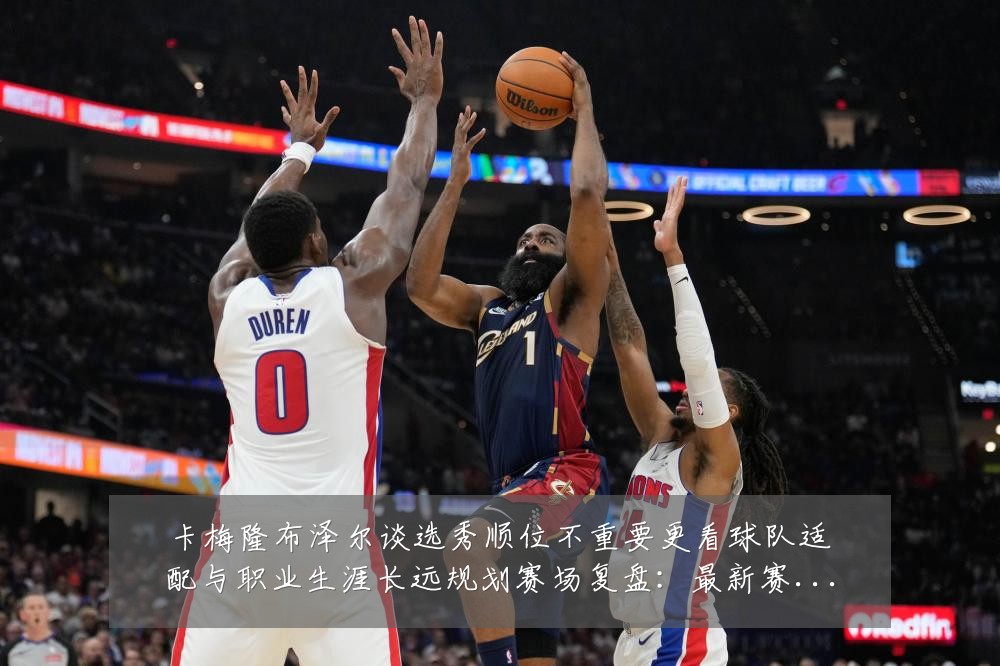 卡梅隆布泽尔谈选秀顺位不重要更看球队适配与职业生涯长远规划赛场复盘:最新赛事动态与深度分析