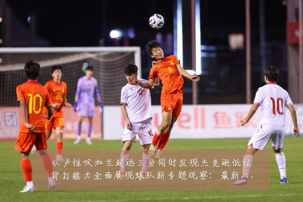 以卢惊叹加兰超远三分同时发现杰克逊低位背打能力全面展现球队新专题观察：最新赛事动态与深度分析