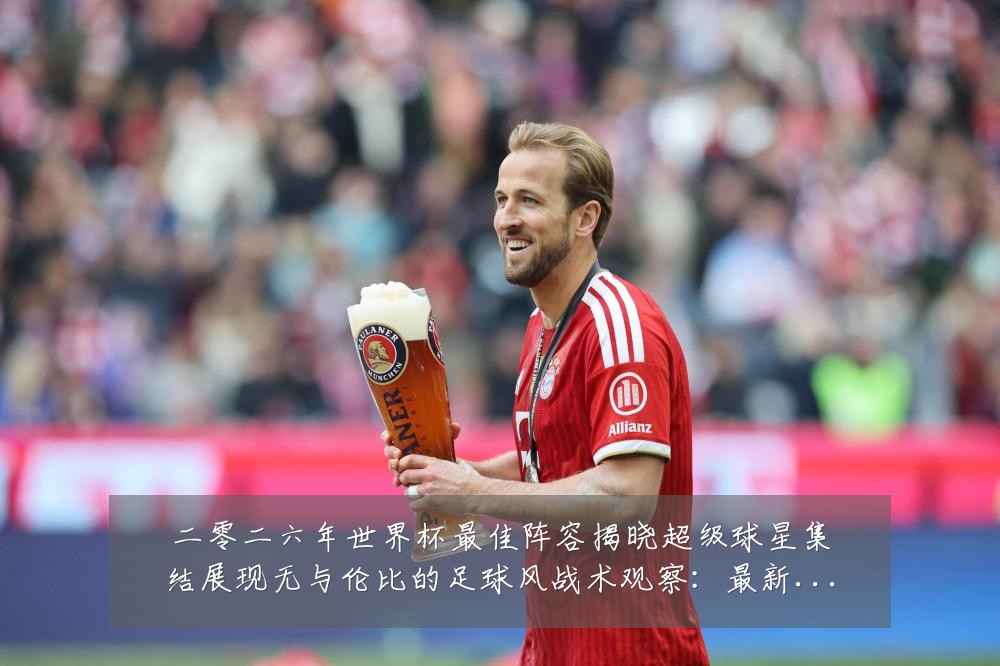 二零二六年世界杯最佳阵容揭晓超级球星集结展现无与伦比的足球风战术观察：最新赛事动态与深度分析