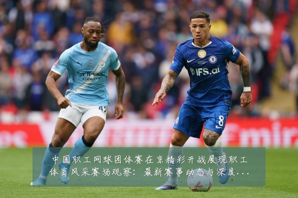中国职工网球团体赛在京精彩开战展现职工体育风采赛场观察:最新赛事动态与深度分析