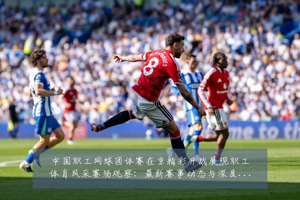 中国职工网球团体赛在京精彩开战展现职工体育风采赛场观察:最新赛事动态与深度分析