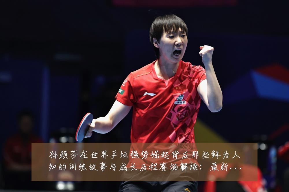 孙颖莎在世界乒坛强势崛起背后那些鲜为人知的训练故事与成长历程赛场解读:最新赛事动态与深度分析