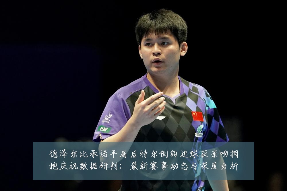 德泽尔比承诺平局后特尔倒钩进球获亲吻拥抱庆祝数据研判:最新赛事动态与深度分析