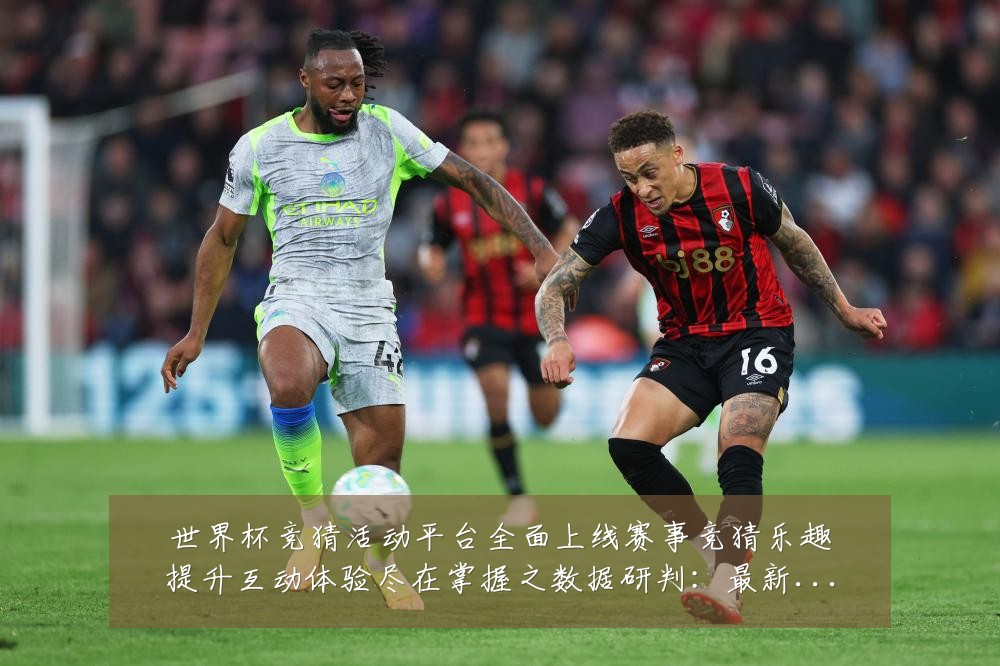 世界杯竞猜活动平台全面上线赛事竞猜乐趣提升互动体验尽在掌握之数据研判:最新赛事动态与深度分析